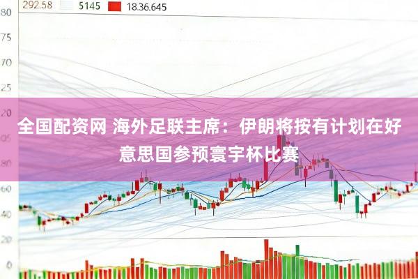 全国配资网 海外足联主席:伊朗将按有计划在好意思国参预寰宇杯比赛