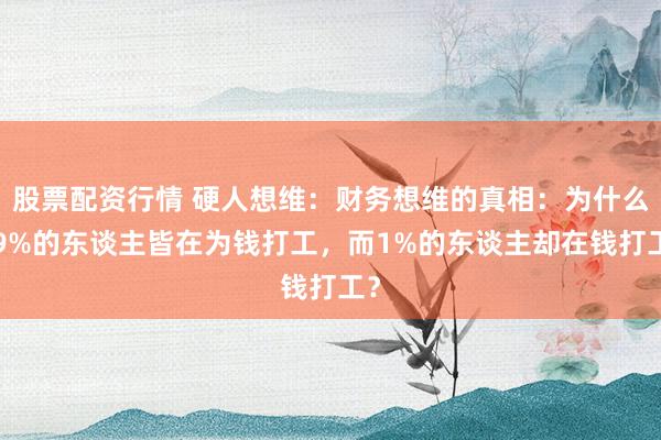 股票配资行情 硬人想维：财务想维的真相：为什么99%的东谈主皆在为钱打工，而1%的东谈主却在钱打工？