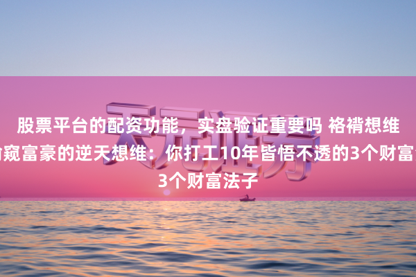 股票平台的配资功能，实盘验证重要吗 袼褙想维：偷窥富豪的逆天想维：你打工10年皆悟不透的3个财富法子