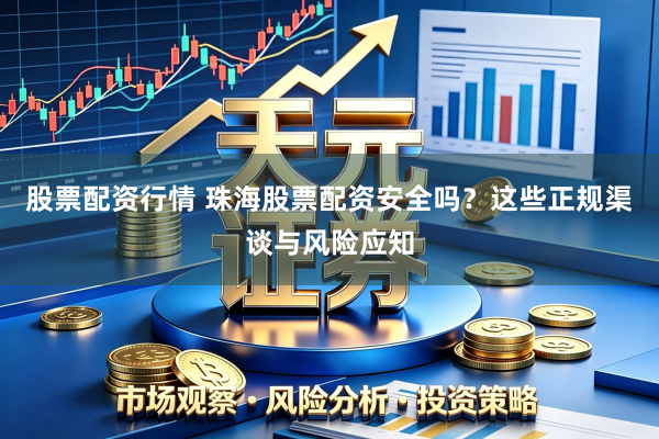 股票配资行情 珠海股票配资安全吗?这些正规渠谈与风险应知