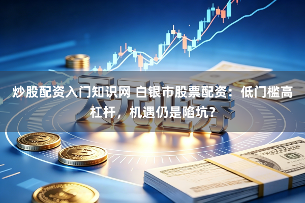 炒股配资入门知识网 白银市股票配资：低门槛高杠杆，机遇仍是陷坑？