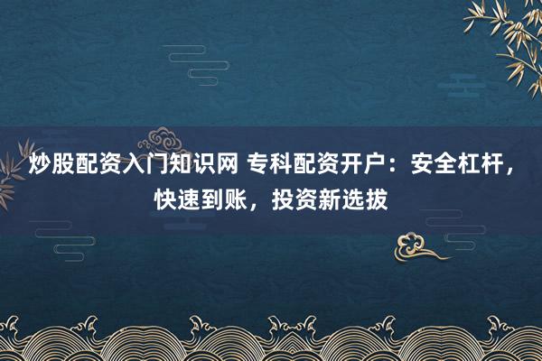 炒股配资入门知识网 专科配资开户：安全杠杆，快速到账，投资新选拔