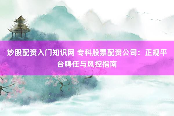 炒股配资入门知识网 专科股票配资公司：正规平台聘任与风控指南