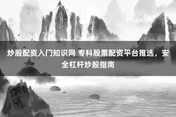 炒股配资入门知识网 专科股票配资平台推选，安全杠杆炒股指南