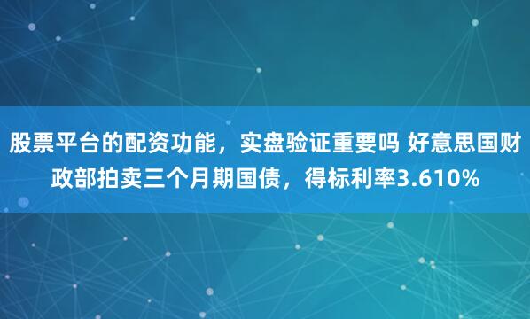 股票平台的配资功能，实盘验证重要吗 好意思国财政部拍卖三个月期国债，得标利率3.610%