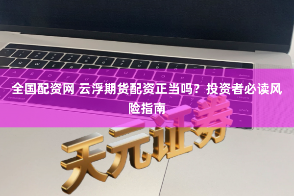 全国配资网 云浮期货配资正当吗？投资者必读风险指南