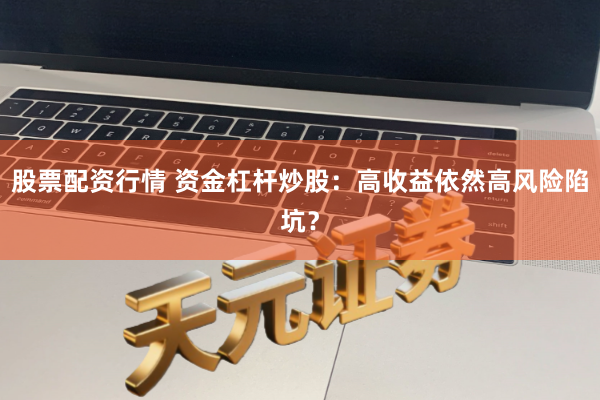 股票配资行情 资金杠杆炒股：高收益依然高风险陷坑？