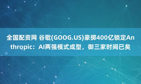 全国配资网 谷歌(GOOG.US)豪掷400亿锁定Anthropic：AI两强模式成型，御三家时间已矣