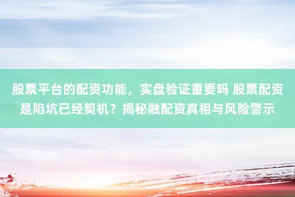 股票平台的配资功能，实盘验证重要吗 股票配资是陷坑已经契机？揭秘融配资真相与风险警示
