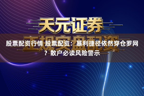股票配资行情 股票配资：暴利捷径依然穿仓罗网？散户必读风险警示