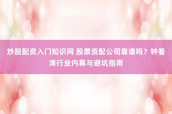 炒股配资入门知识网 股票资配公司靠谱吗？钟看清行业内幕与避坑指南
