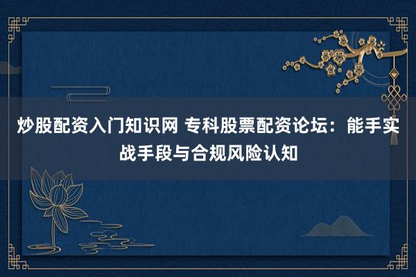 炒股配资入门知识网 专科股票配资论坛：能手实战手段与合规风险认知