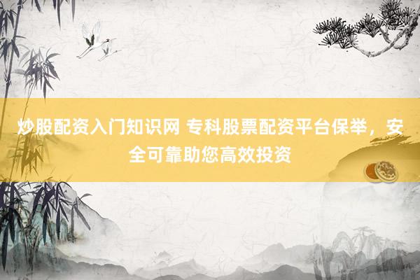 炒股配资入门知识网 专科股票配资平台保举，安全可靠助您高效投资