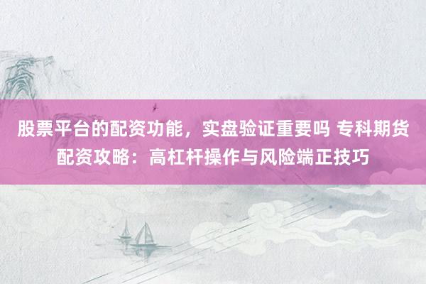 股票平台的配资功能，实盘验证重要吗 专科期货配资攻略：高杠杆操作与风险端正技巧