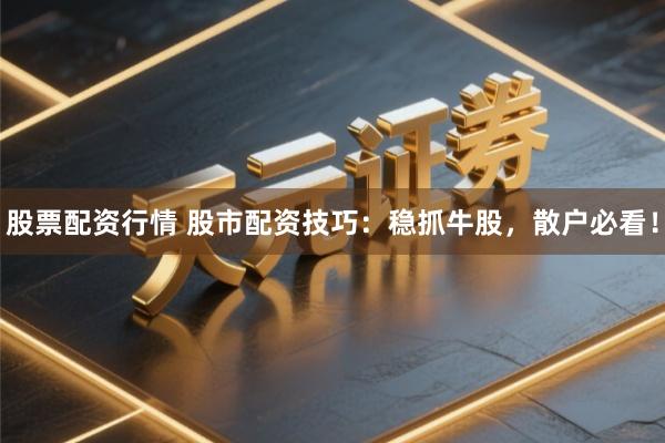 股票配资行情 股市配资技巧：稳抓牛股，散户必看！