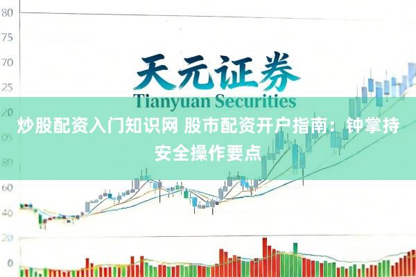 炒股配资入门知识网 股市配资开户指南：钟掌持安全操作要点