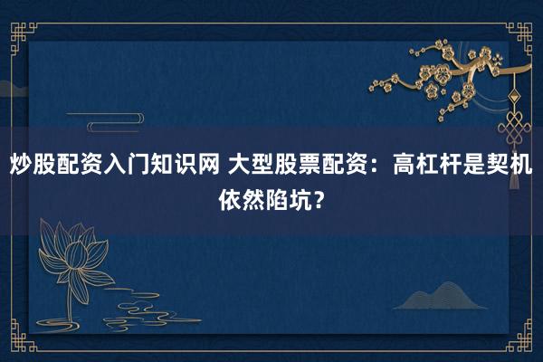 炒股配资入门知识网 大型股票配资：高杠杆是契机依然陷坑？