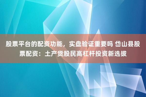 股票平台的配资功能，实盘验证重要吗 岱山县股票配资：土产货股民高杠杆投资新选拔