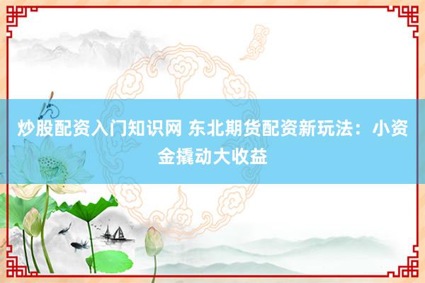 炒股配资入门知识网 东北期货配资新玩法：小资金撬动大收益