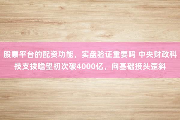 股票平台的配资功能，实盘验证重要吗 中央财政科技支拨瞻望初次破4000亿，向基础接头歪斜