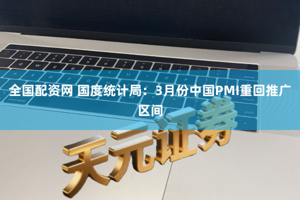 全国配资网 国度统计局：3月份中国PMI重回推广区间