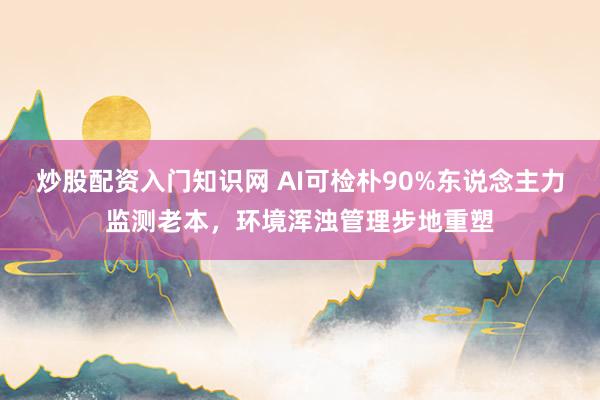 炒股配资入门知识网 AI可检朴90%东说念主力监测老本，环境浑浊管理步地重塑