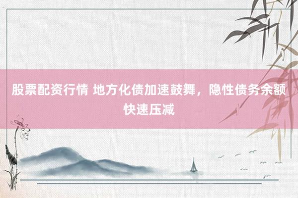 股票配资行情 地方化债加速鼓舞，隐性债务余额快速压减