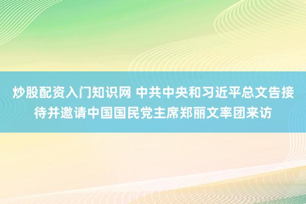 炒股配资入门知识网 中共中央和习近平总文告接待并邀请中国国民党主席郑丽文率团来访
