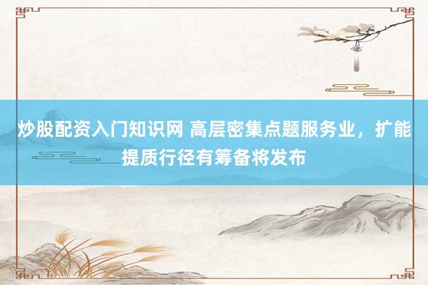 炒股配资入门知识网 高层密集点题服务业，扩能提质行径有筹备将发布