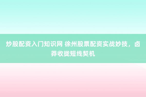 炒股配资入门知识网 徐州股票配资实战妙技，卤莽收拢短线契机