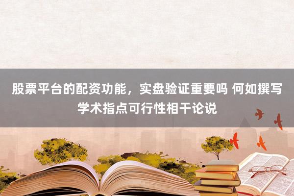 股票平台的配资功能，实盘验证重要吗 何如撰写学术指点可行性相干论说