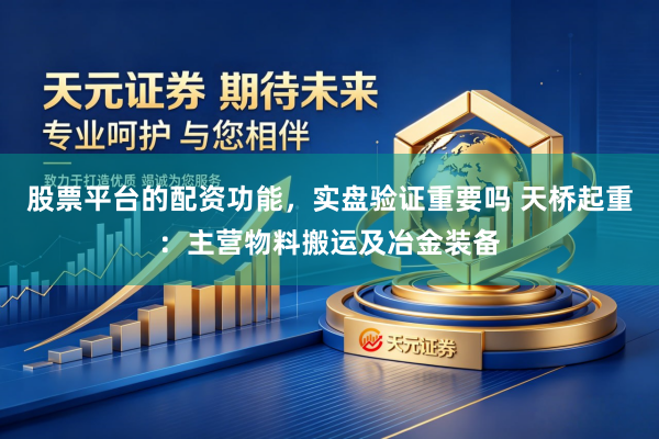 股票平台的配资功能，实盘验证重要吗 天桥起重：主营物料搬运及冶金装备