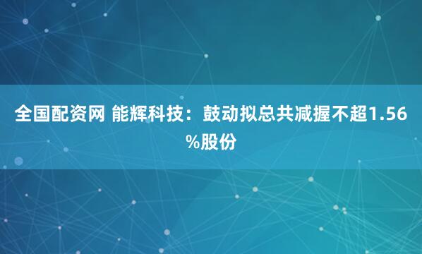 全国配资网 能辉科技：鼓动拟总共减握不超1.56%股份