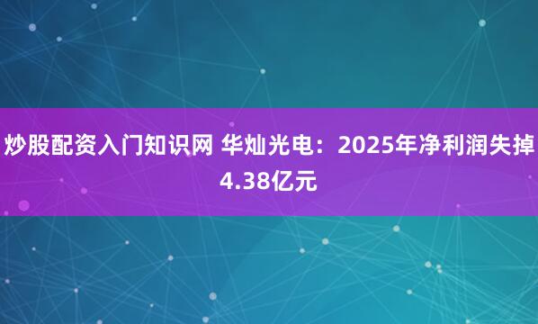 炒股配资入门知识网 华灿光电：2025年净利润失掉4.38亿元