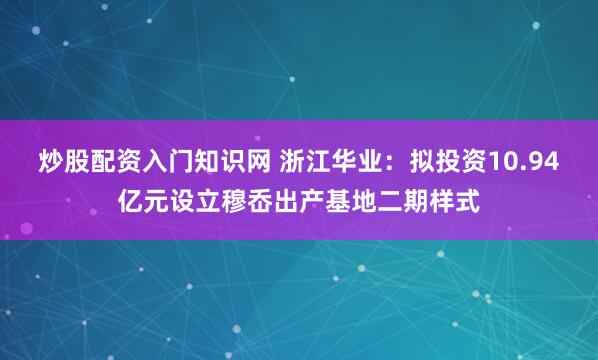炒股配资入门知识网 浙江华业：拟投资10.94亿元设立穆岙出产基地二期样式