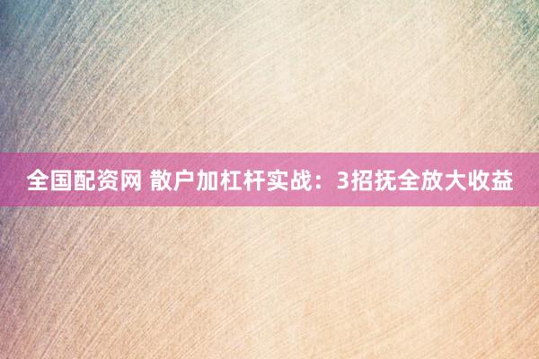全国配资网 散户加杠杆实战：3招抚全放大收益