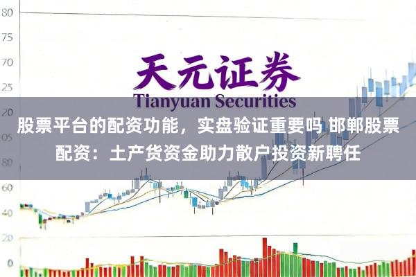 股票平台的配资功能，实盘验证重要吗 邯郸股票配资：土产货资金助力散户投资新聘任
