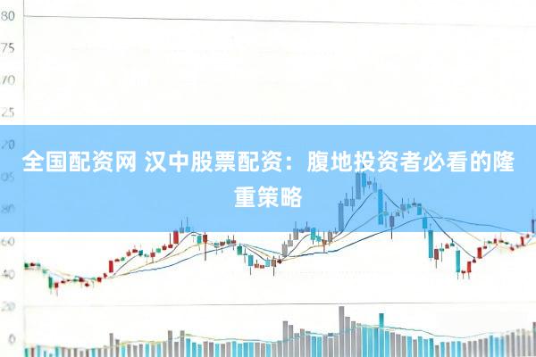 全国配资网 汉中股票配资：腹地投资者必看的隆重策略