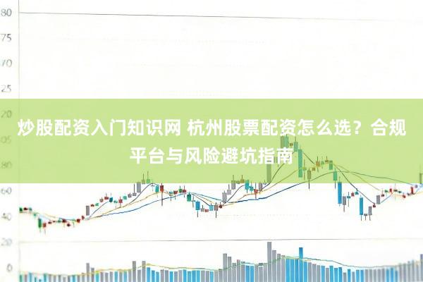 炒股配资入门知识网 杭州股票配资怎么选？合规平台与风险避坑指南