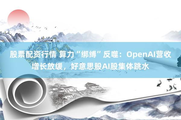 股票配资行情 算力“绑缚”反噬：OpenAI营收增长放缓，好意思股AI股集体跳水