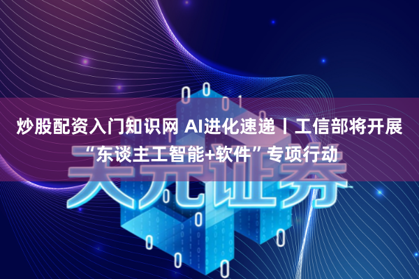 炒股配资入门知识网 AI进化速递丨工信部将开展“东谈主工智能+软件”专项行动