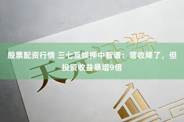 股票配资行情 三七互娱押中智谱：营收降了，但投资收益暴增9倍
