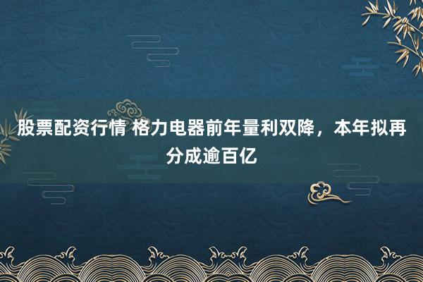 股票配资行情 格力电器前年量利双降，本年拟再分成逾百亿