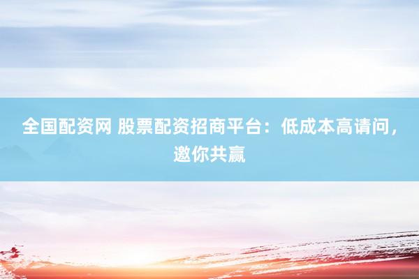 全国配资网 股票配资招商平台：低成本高请问，邀你共赢
