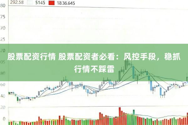 股票配资行情 股票配资者必看：风控手段，稳抓行情不踩雷