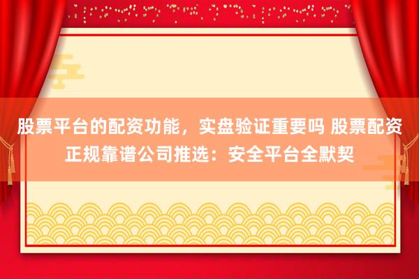 股票平台的配资功能，实盘验证重要吗 股票配资正规靠谱公司推选：安全平台全默契