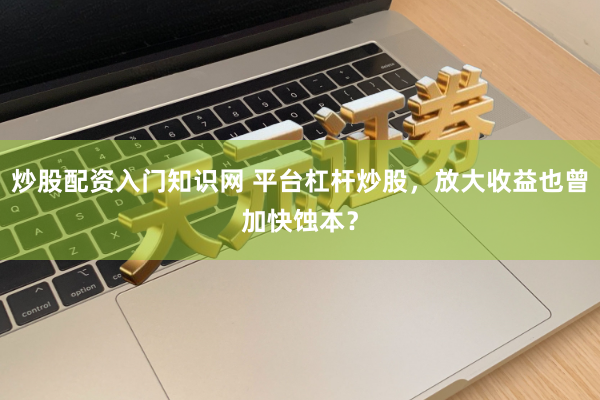 炒股配资入门知识网 平台杠杆炒股，放大收益也曾加快蚀本？