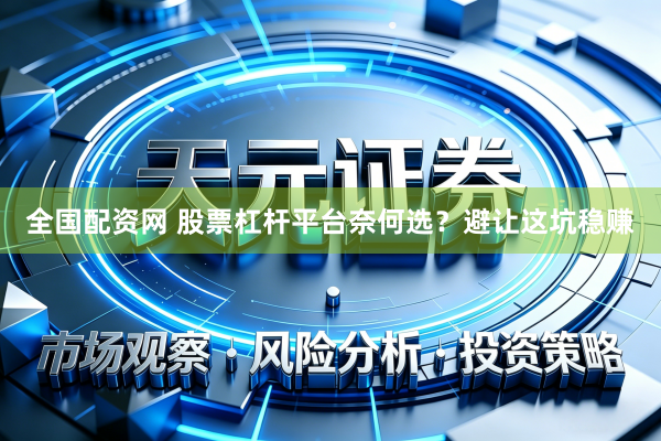 全国配资网 股票杠杆平台奈何选？避让这坑稳赚