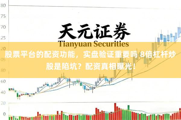 股票平台的配资功能，实盘验证重要吗 8倍杠杆炒股是陷坑？配资真相曝光！