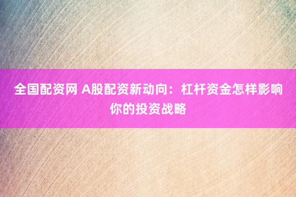 全国配资网 A股配资新动向:杠杆资金怎样影响你的投资战略